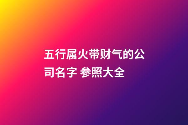五行属火带财气的公司名字 参照大全-第1张-公司起名-玄机派